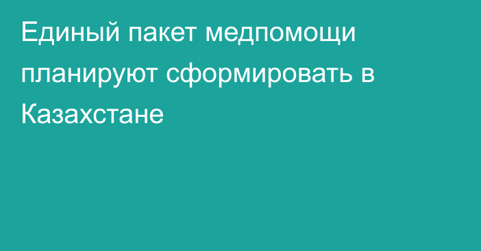 Единый пакет медпомощи планируют сформировать в Казахстане