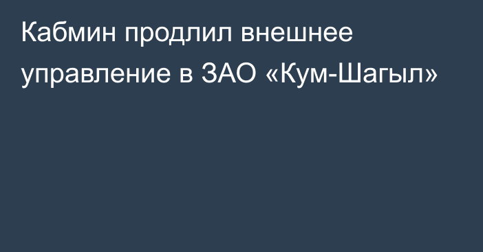 Кабмин продлил внешнее управление в ЗАО «Кум-Шагыл»