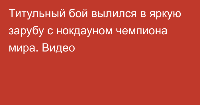 Титульный бой вылился в яркую зарубу с нокдауном чемпиона мира. Видео