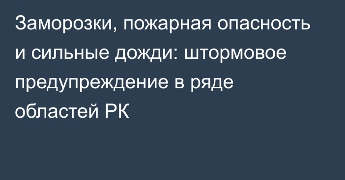 Заморозки, пожарная опасность и сильные дожди: штормовое предупреждение в ряде областей РК