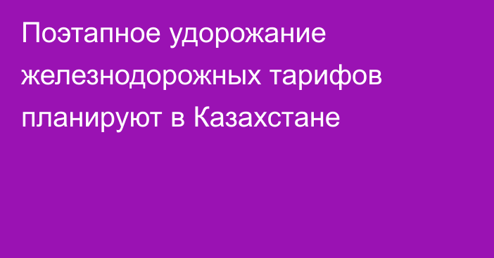 Поэтапное удорожание железнодорожных тарифов планируют в Казахстане