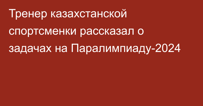 Тренер казахстанской спортсменки рассказал о задачах на Паралимпиаду-2024