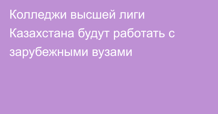 Колледжи высшей лиги Казахстана будут работать с зарубежными вузами