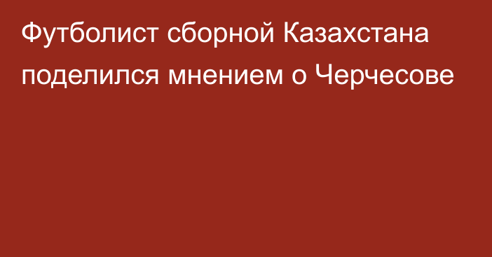 Футболист сборной Казахстана поделился мнением о Черчесове