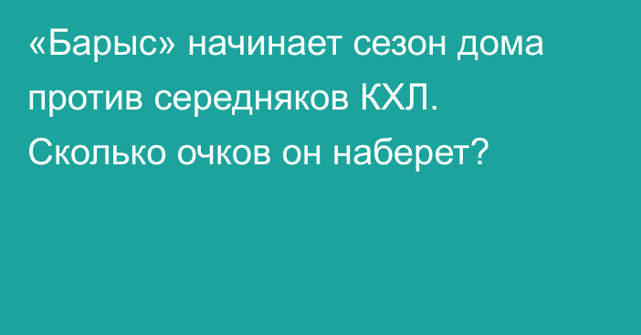 «Барыс» начинает сезон дома против середняков КХЛ. Сколько очков он наберет?