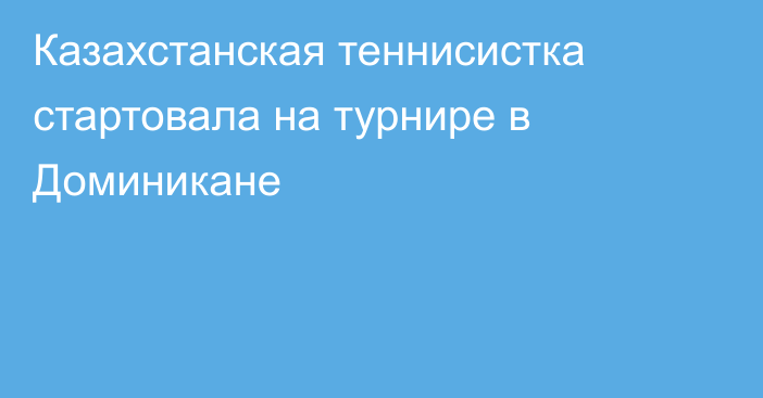 Казахстанская теннисистка стартовала на турнире в Доминикане