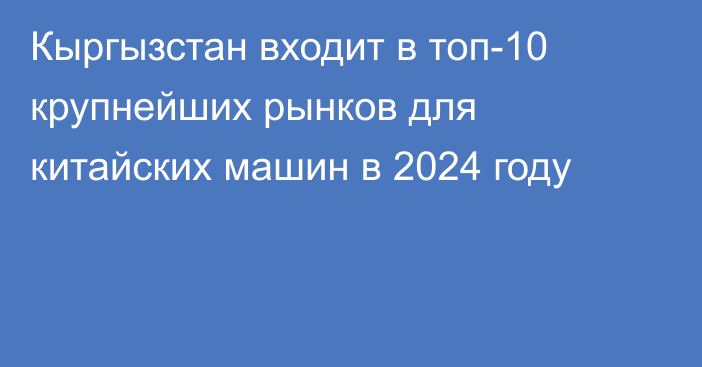 Кыргызстан входит в топ-10 крупнейших рынков для китайских машин в 2024 году