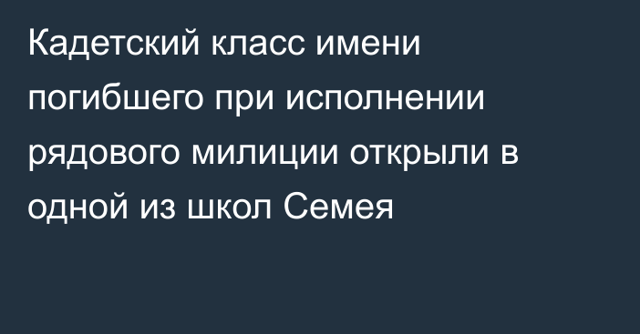 Кадетский класс имени погибшего при исполнении рядового милиции открыли в одной из школ Семея