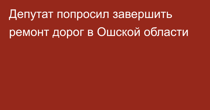 Депутат попросил завершить ремонт дорог в Ошской области