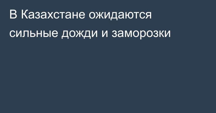 В Казахстане ожидаются сильные дожди и заморозки