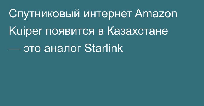 Cпутниковый интернет Amazon Kuiper появится в Казахстане — это аналог Starlink