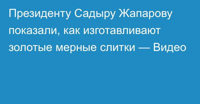 Президенту Садыру Жапарову показали, как изготавливают золотые мерные слитки — Видео