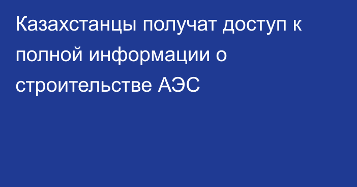 Казахстанцы получат доступ к полной информации о строительстве АЭС