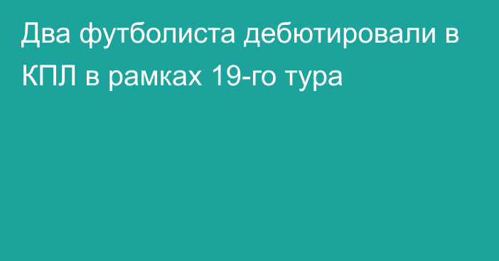 Два футболиста дебютировали в КПЛ в рамках 19-го тура