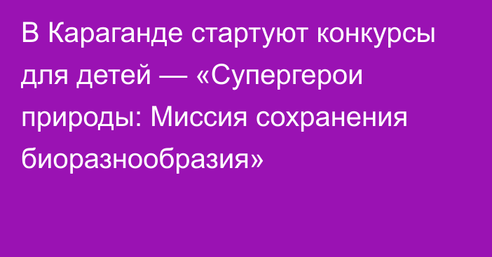 В Караганде стартуют конкурсы для детей — «Супергерои природы: Миссия сохранения биоразнообразия»