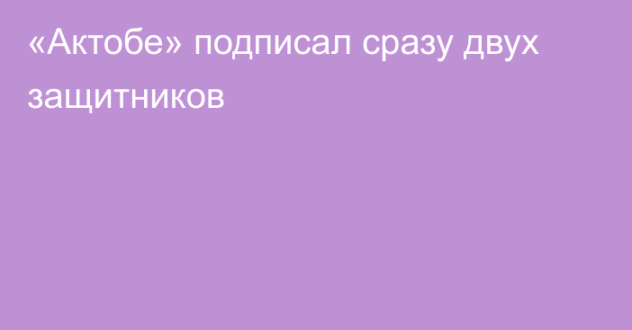 «Актобе» подписал сразу двух защитников