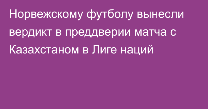 Норвежскому футболу вынесли вердикт в преддверии матча с Казахстаном в Лиге наций