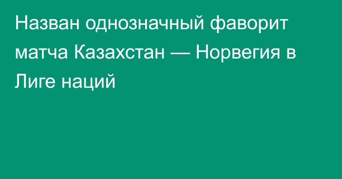 Назван однозначный фаворит матча Казахстан — Норвегия в Лиге наций