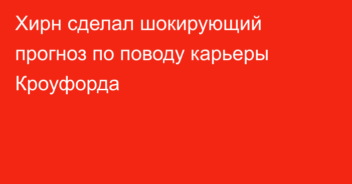 Хирн сделал шокирующий прогноз по поводу карьеры Кроуфорда