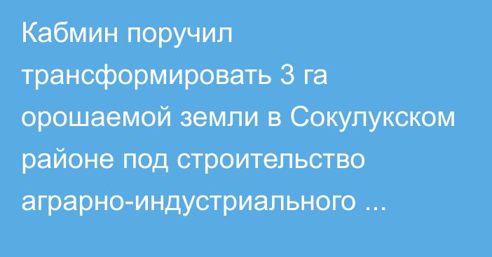 Кабмин поручил трансформировать 3 га орошаемой земли в Сокулукском районе под строительство аграрно-индустриального центра