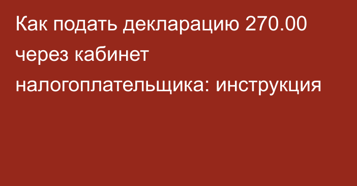 Как подать декларацию 270.00 через кабинет налогоплательщика: инструкция