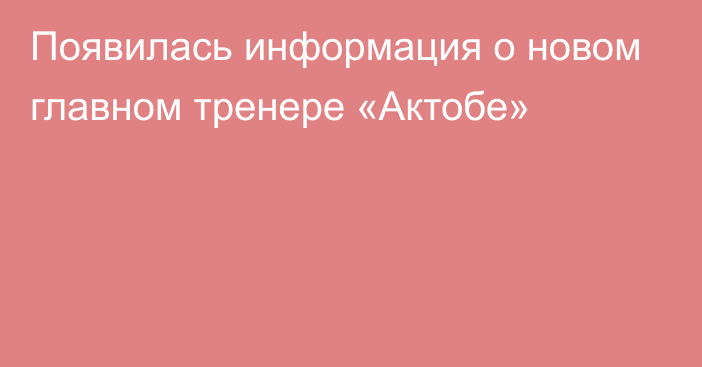 Появилась информация о новом главном тренере «Актобе»