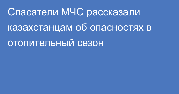 Спасатели МЧС рассказали казахстанцам об опасностях в отопительный сезон