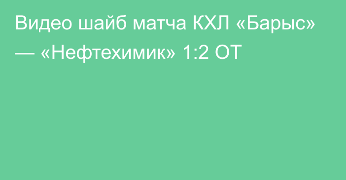 Видео шайб матча КХЛ «Барыс» — «Нефтехимик» 1:2 ОТ