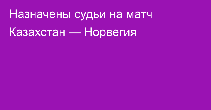 Назначены судьи на матч Казахстан — Норвегия