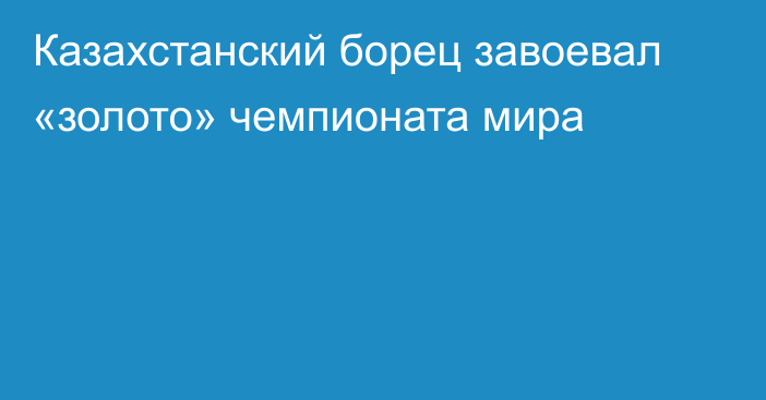 Казахстанский борец завоевал «золото» чемпионата мира