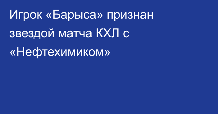 Игрок «Барыса» признан звездой матча КХЛ с «Нефтехимиком»