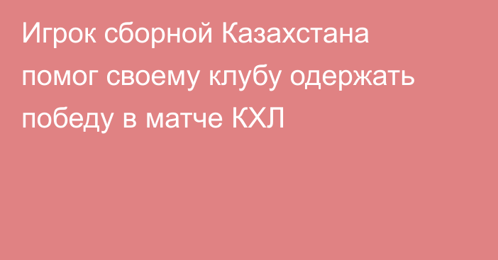 Игрок сборной Казахстана помог своему клубу одержать победу в матче КХЛ