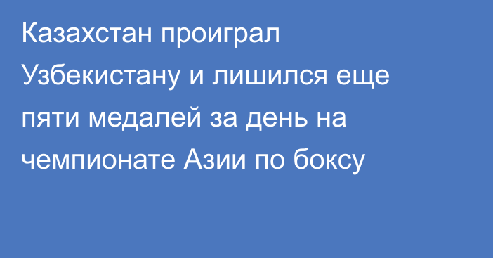 Казахстан проиграл Узбекистану и лишился еще пяти медалей за день на чемпионате Азии по боксу