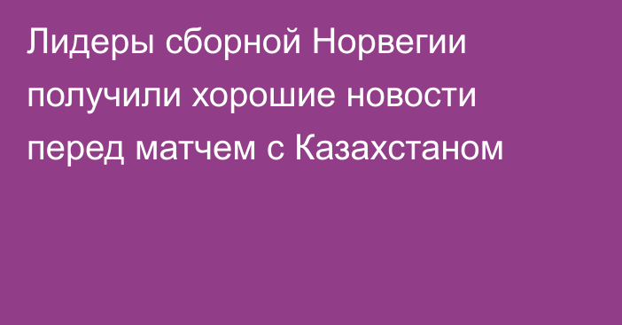 Лидеры сборной Норвегии получили хорошие новости перед матчем с Казахстаном