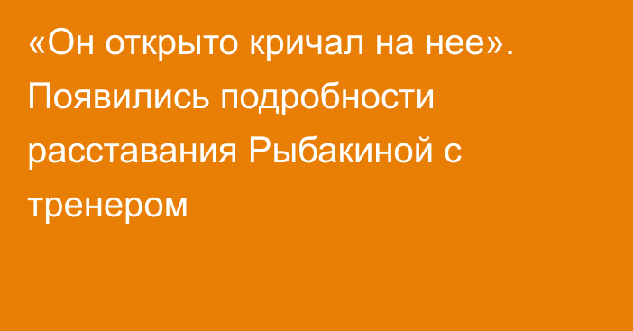 «Он открыто кричал на нее». Появились подробности расставания Рыбакиной с тренером