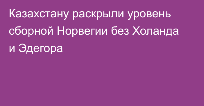 Казахстану раскрыли уровень сборной Норвегии без Холанда и Эдегора