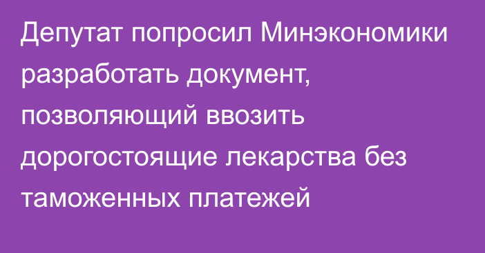 Депутат попросил Минэкономики разработать документ, позволяющий  ввозить дорогостоящие лекарства без таможенных платежей