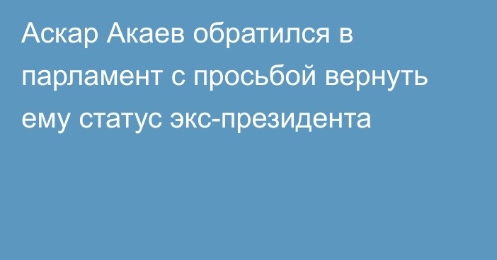 Аскар Акаев обратился в парламент с просьбой вернуть ему статус экс-президента