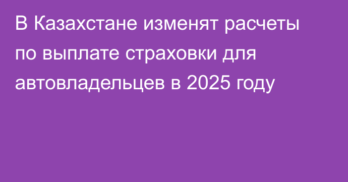 В Казахстане изменят расчеты по выплате страховки для автовладельцев в 2025 году