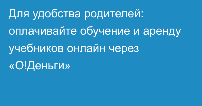 Для удобства родителей: оплачивайте обучение и аренду учебников онлайн через
«О!Деньги»