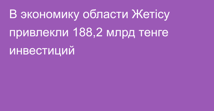 В экономику области Жетісу привлекли 188,2 млрд тенге инвестиций