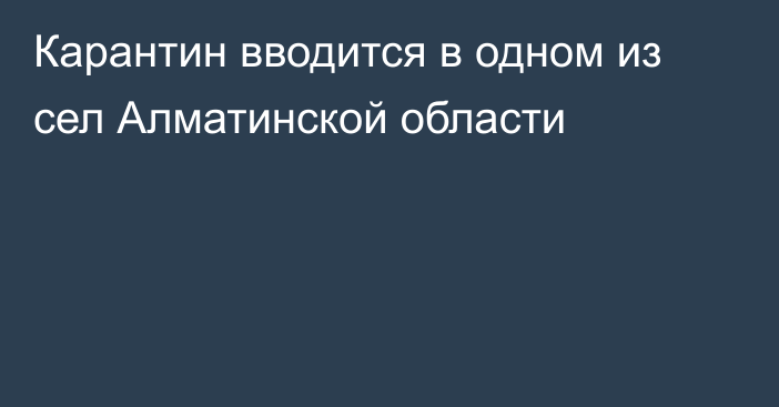 Карантин вводится в одном из сел Алматинской области