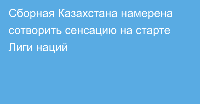 Сборная Казахстана намерена сотворить сенсацию на старте Лиги наций