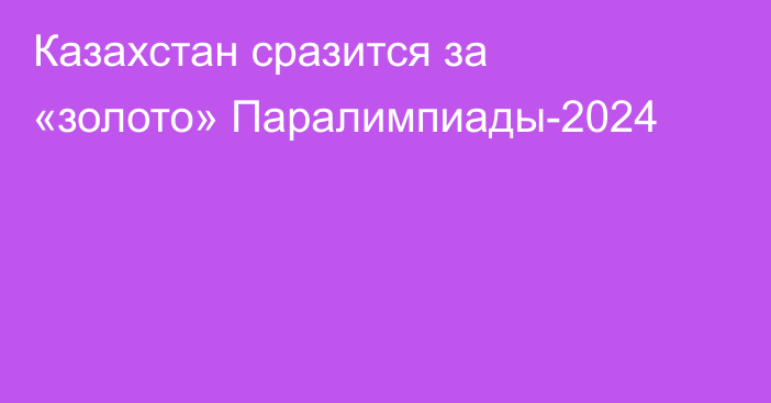 Казахстан сразится за «золото» Паралимпиады-2024