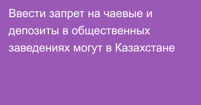 Ввести запрет на чаевые и депозиты в общественных заведениях могут в Казахстане