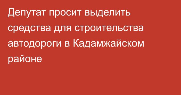 Депутат просит выделить средства для строительства автодороги в Кадамжайском районе