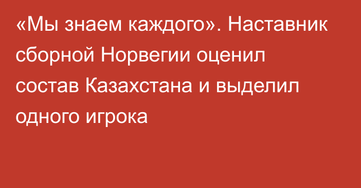 «Мы знаем каждого». Наставник сборной Норвегии оценил состав Казахстана и выделил одного игрока