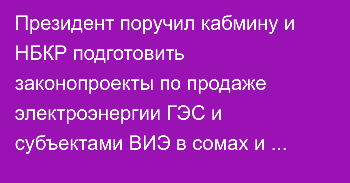 Президент поручил кабмину и НБКР подготовить законопроекты по продаже электроэнергии ГЭС и субъектами ВИЭ в сомах и инвалюте