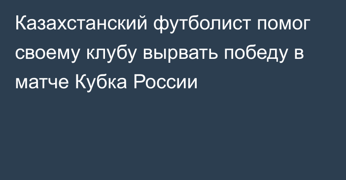 Казахстанский футболист помог своему клубу вырвать победу в матче Кубка России