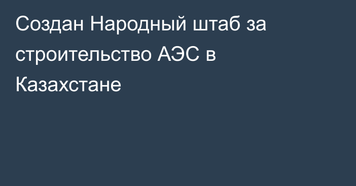 Cоздан Народный штаб за строительство АЭС в Казахстане